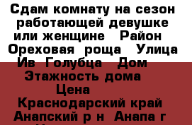 Сдам комнату на сезон работающей девушке или женщине › Район ­ Ореховая  роща › Улица ­ Ив. Голубца › Дом ­ 106 › Этажность дома ­ 9 › Цена ­ 350 - Краснодарский край, Анапский р-н, Анапа г. Недвижимость » Квартиры аренда   